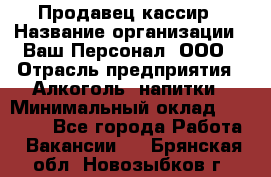 Продавец-кассир › Название организации ­ Ваш Персонал, ООО › Отрасль предприятия ­ Алкоголь, напитки › Минимальный оклад ­ 13 000 - Все города Работа » Вакансии   . Брянская обл.,Новозыбков г.